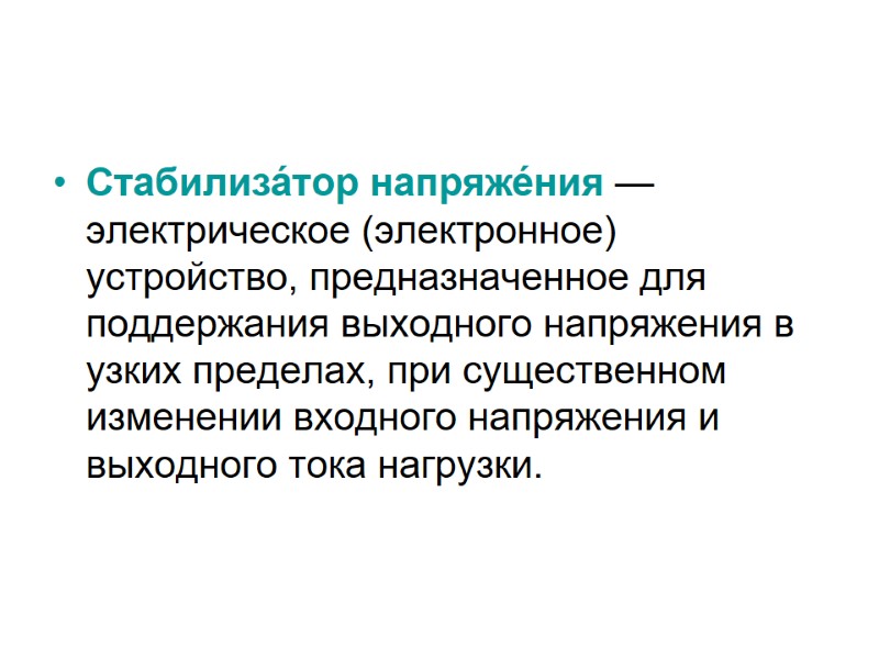 Стабилиза́тор напряже́ния —электрическое (электронное) устройство, предназначенное для поддержания выходного напряжения в узких пределах, при